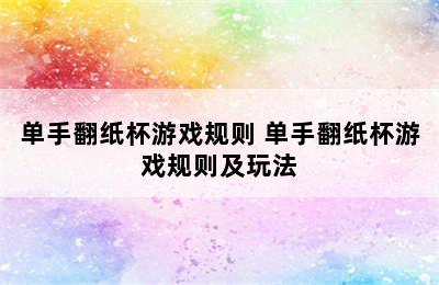 单手翻纸杯游戏规则 单手翻纸杯游戏规则及玩法